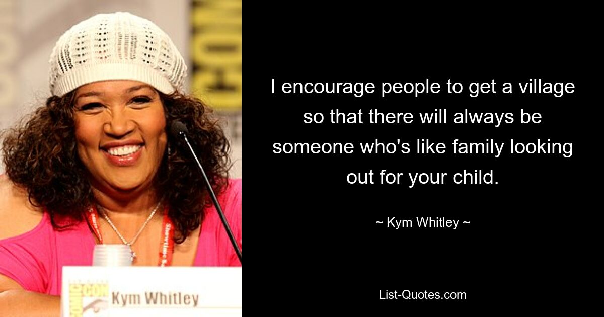 I encourage people to get a village so that there will always be someone who's like family looking out for your child. — © Kym Whitley