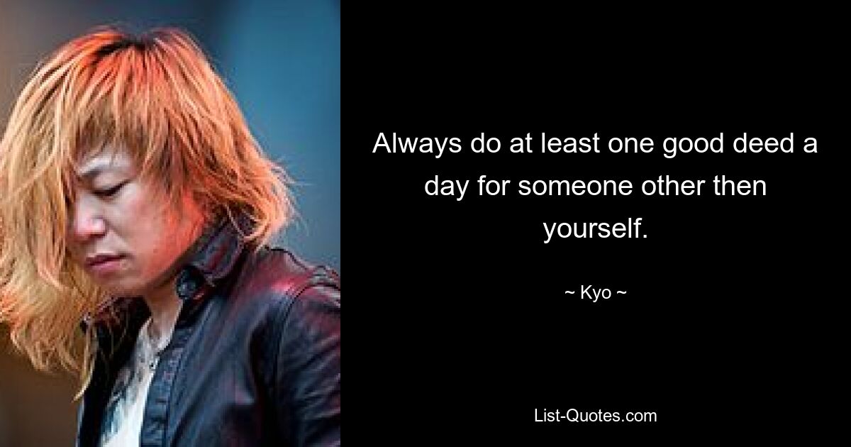 Always do at least one good deed a day for someone other then yourself. — © Kyo