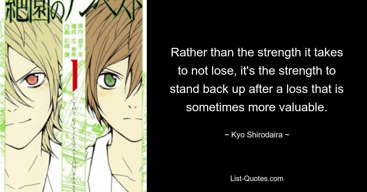 Rather than the strength it takes to not lose, it's the strength to stand back up after a loss that is sometimes more valuable. — © Kyo Shirodaira