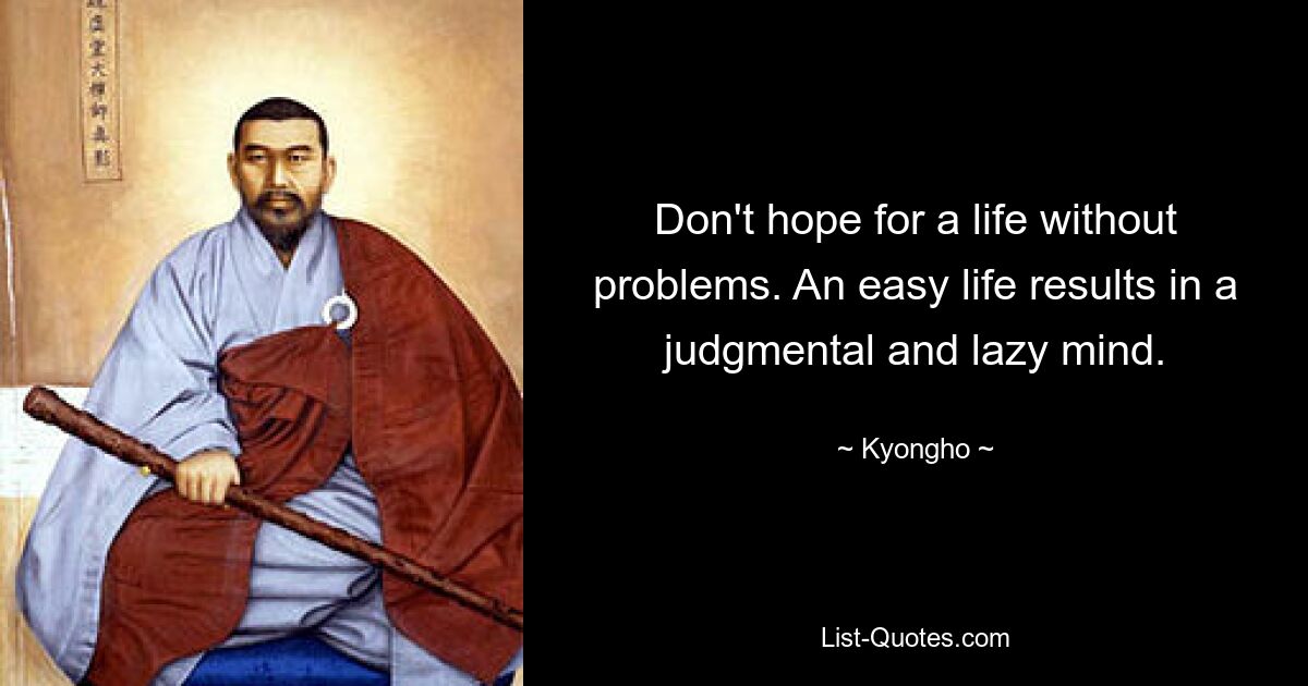 Don't hope for a life without problems. An easy life results in a judgmental and lazy mind. — © Kyongho