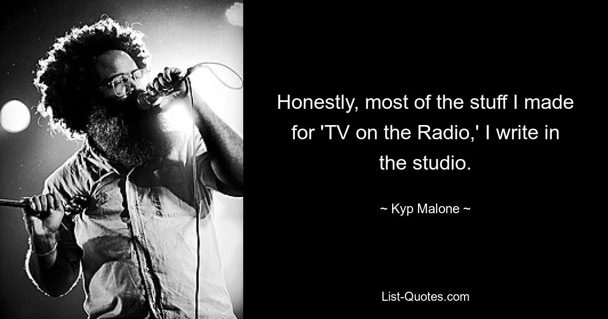 Honestly, most of the stuff I made for 'TV on the Radio,' I write in the studio. — © Kyp Malone