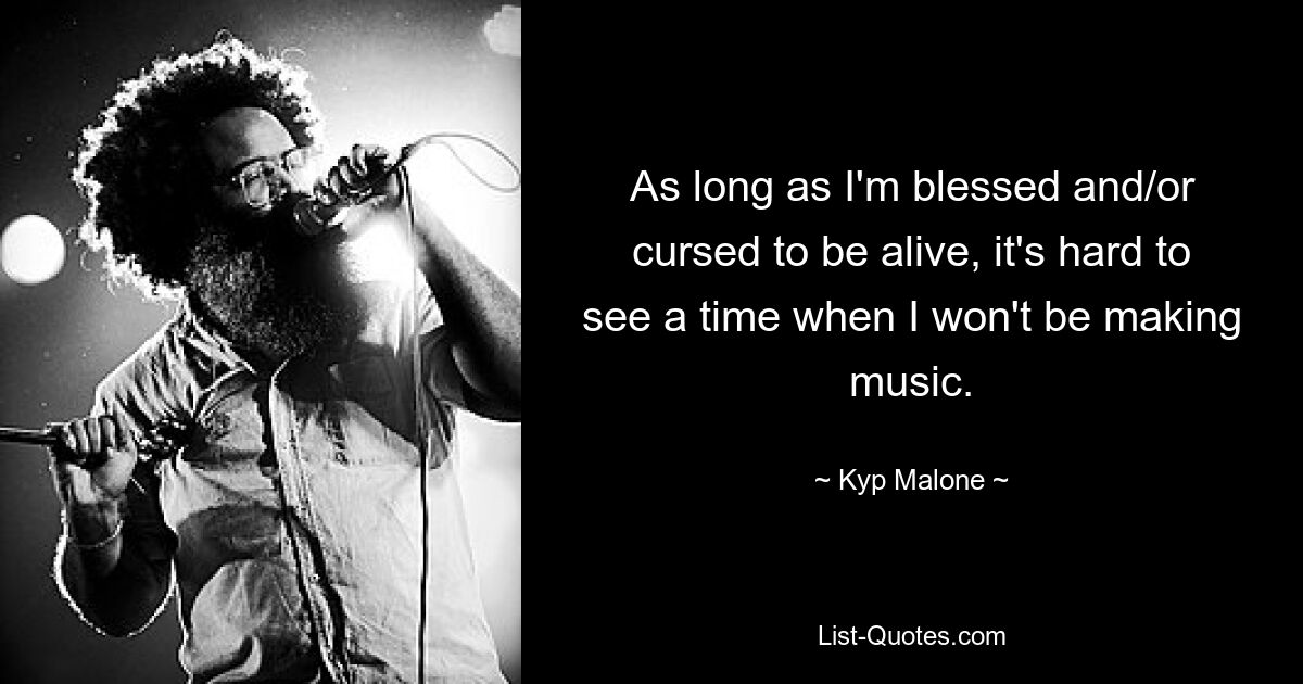 As long as I'm blessed and/or cursed to be alive, it's hard to see a time when I won't be making music. — © Kyp Malone