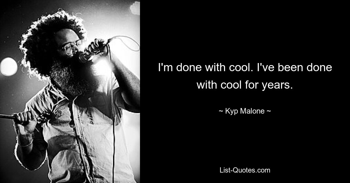 I'm done with cool. I've been done with cool for years. — © Kyp Malone