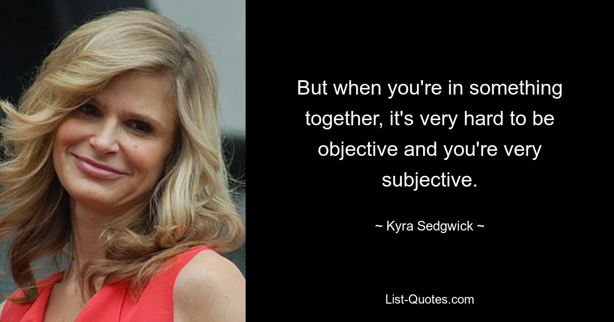 But when you're in something together, it's very hard to be objective and you're very subjective. — © Kyra Sedgwick