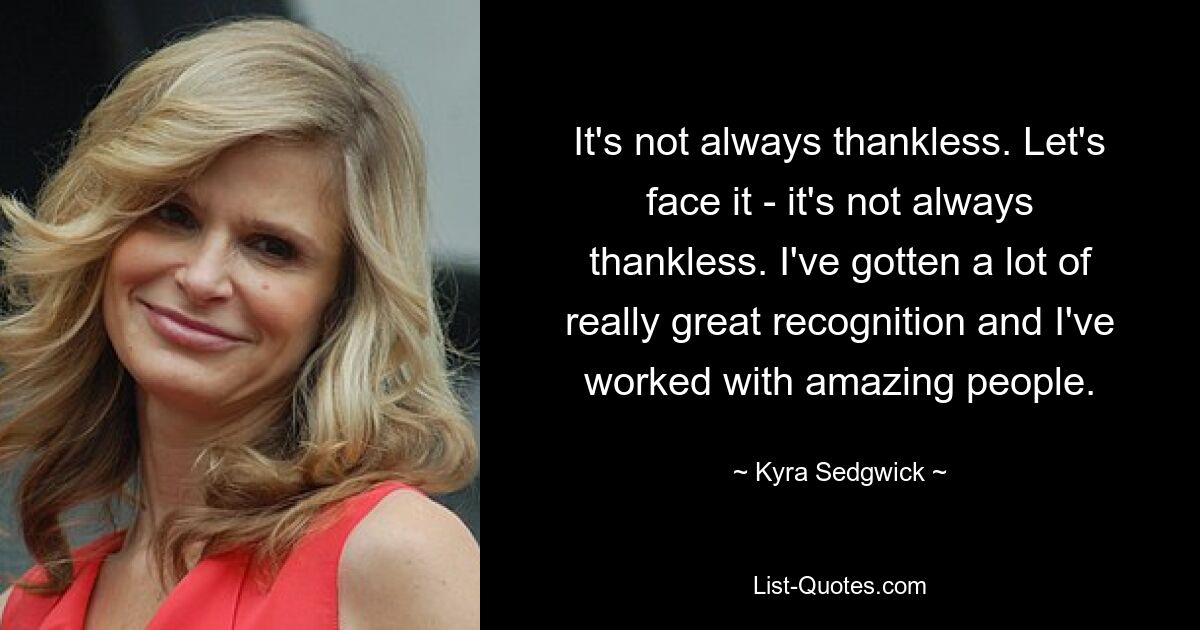 It's not always thankless. Let's face it - it's not always thankless. I've gotten a lot of really great recognition and I've worked with amazing people. — © Kyra Sedgwick