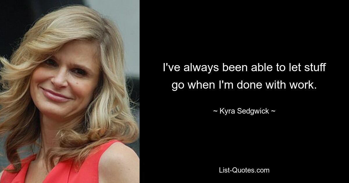 I've always been able to let stuff go when I'm done with work. — © Kyra Sedgwick