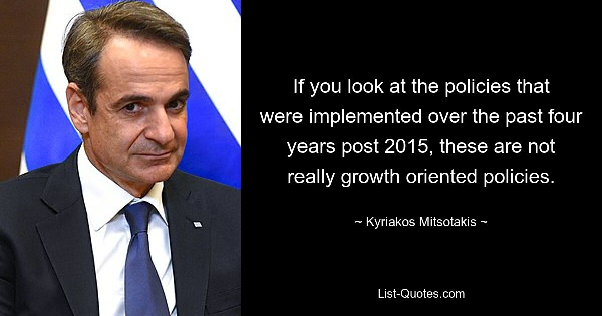 If you look at the policies that were implemented over the past four years post 2015, these are not really growth oriented policies. — © Kyriakos Mitsotakis