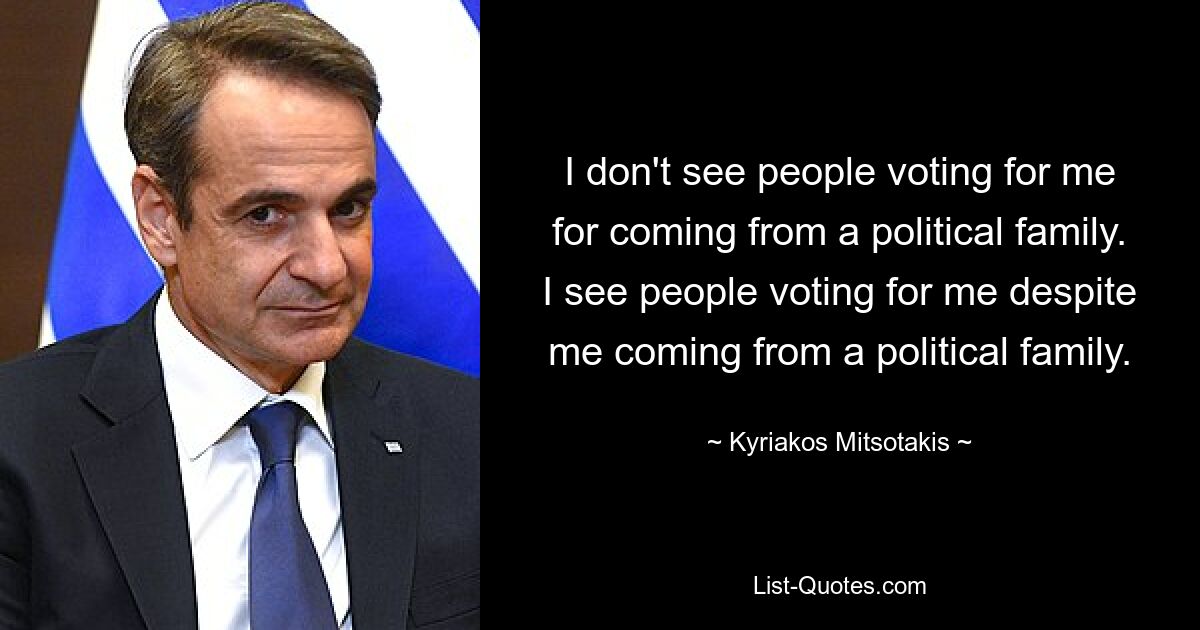 I don't see people voting for me for coming from a political family. I see people voting for me despite me coming from a political family. — © Kyriakos Mitsotakis