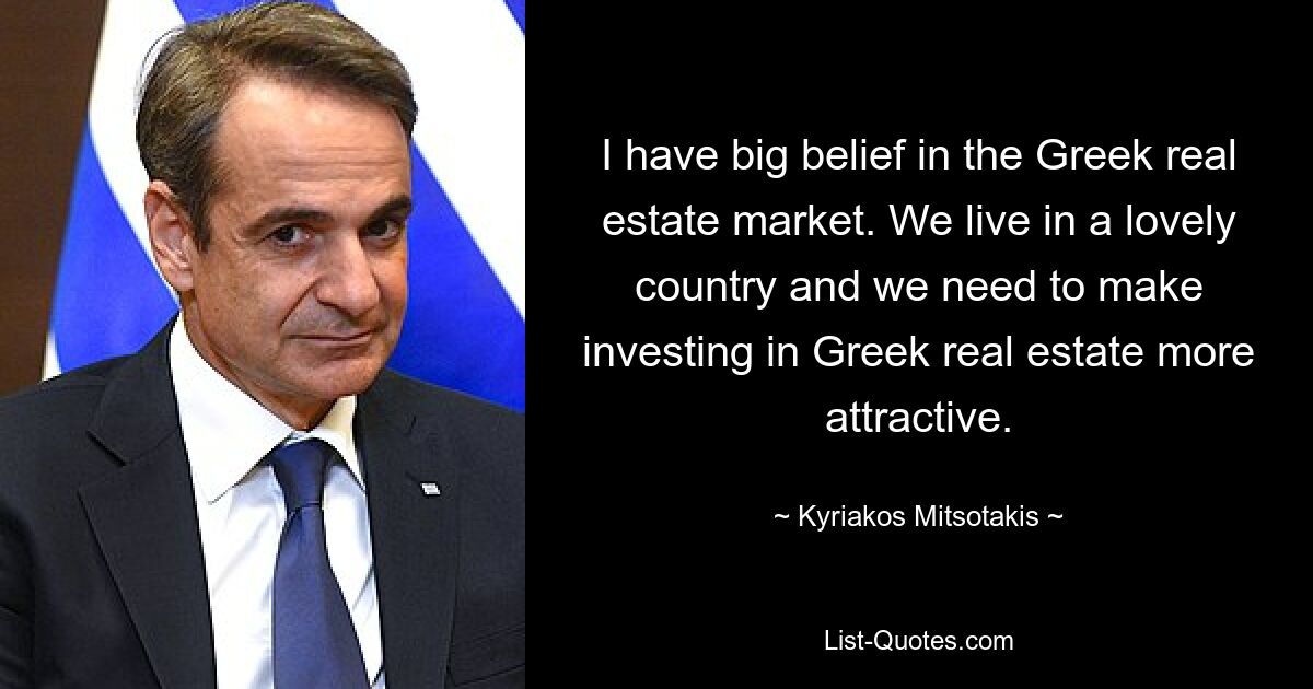 I have big belief in the Greek real estate market. We live in a lovely country and we need to make investing in Greek real estate more attractive. — © Kyriakos Mitsotakis