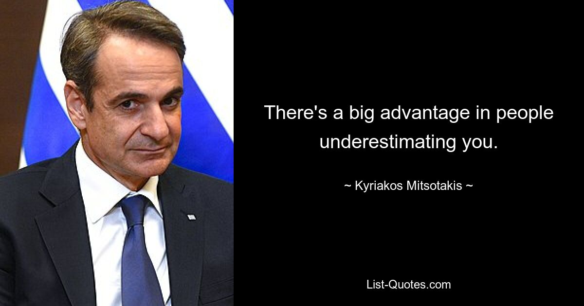 There's a big advantage in people underestimating you. — © Kyriakos Mitsotakis