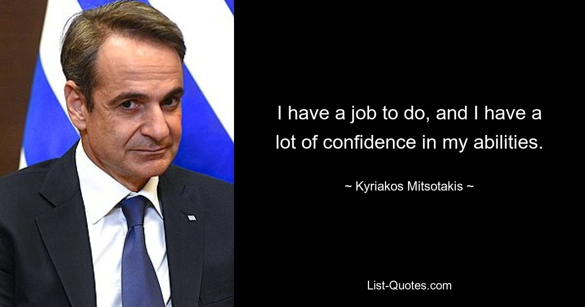 I have a job to do, and I have a lot of confidence in my abilities. — © Kyriakos Mitsotakis