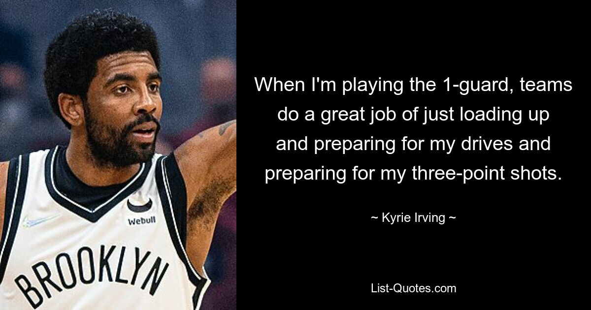 When I'm playing the 1-guard, teams do a great job of just loading up and preparing for my drives and preparing for my three-point shots. — © Kyrie Irving