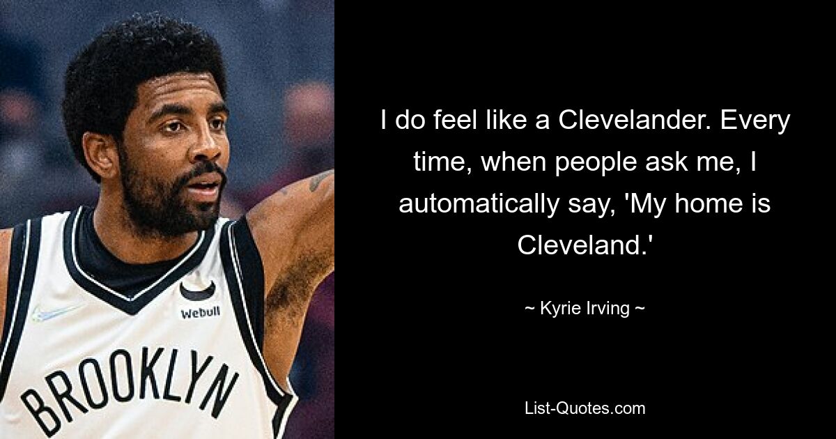 I do feel like a Clevelander. Every time, when people ask me, I automatically say, 'My home is Cleveland.' — © Kyrie Irving