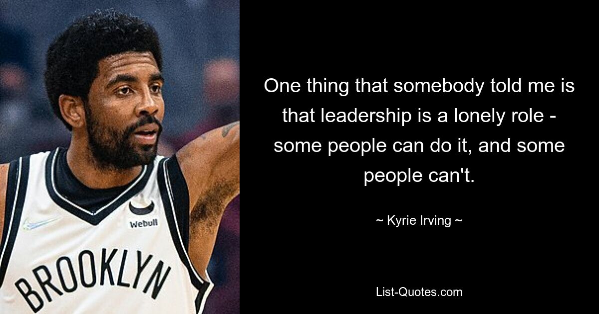 One thing that somebody told me is that leadership is a lonely role - some people can do it, and some people can't. — © Kyrie Irving