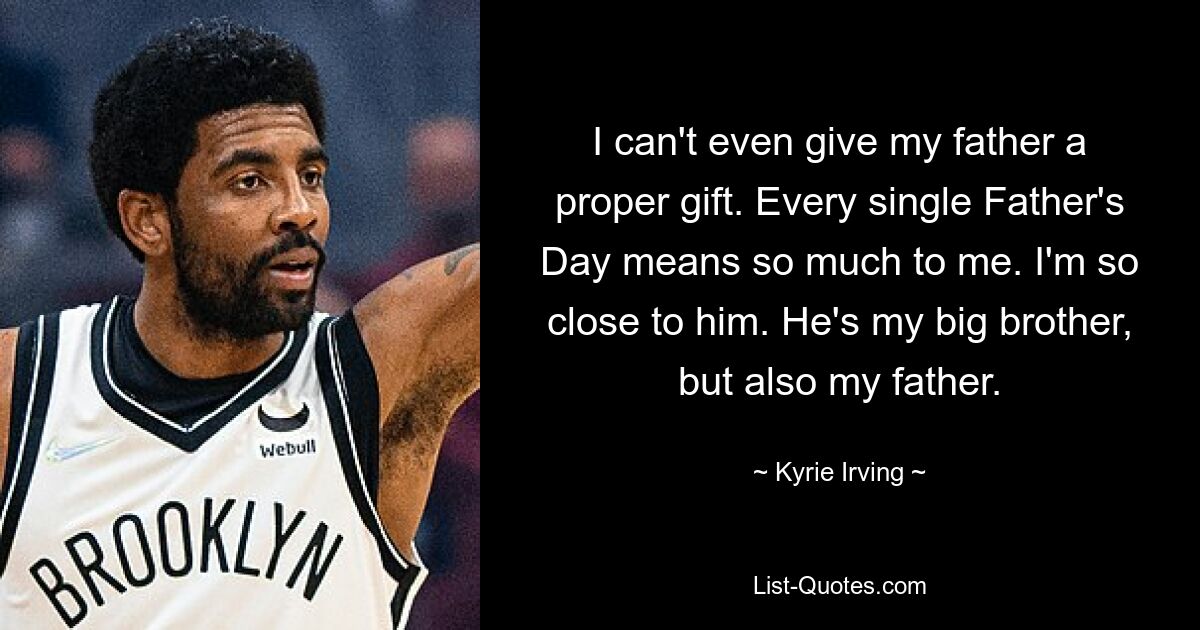 I can't even give my father a proper gift. Every single Father's Day means so much to me. I'm so close to him. He's my big brother, but also my father. — © Kyrie Irving