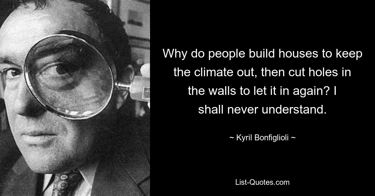 Why do people build houses to keep the climate out, then cut holes in the walls to let it in again? I shall never understand. — © Kyril Bonfiglioli