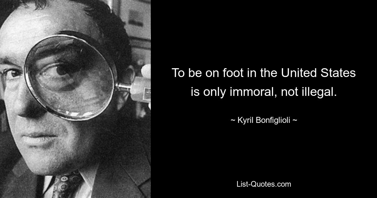 To be on foot in the United States is only immoral, not illegal. — © Kyril Bonfiglioli