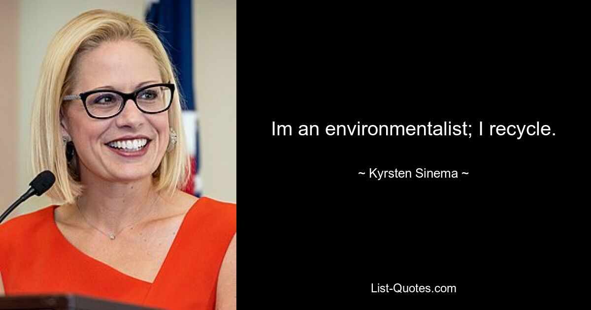 Im an environmentalist; I recycle. — © Kyrsten Sinema