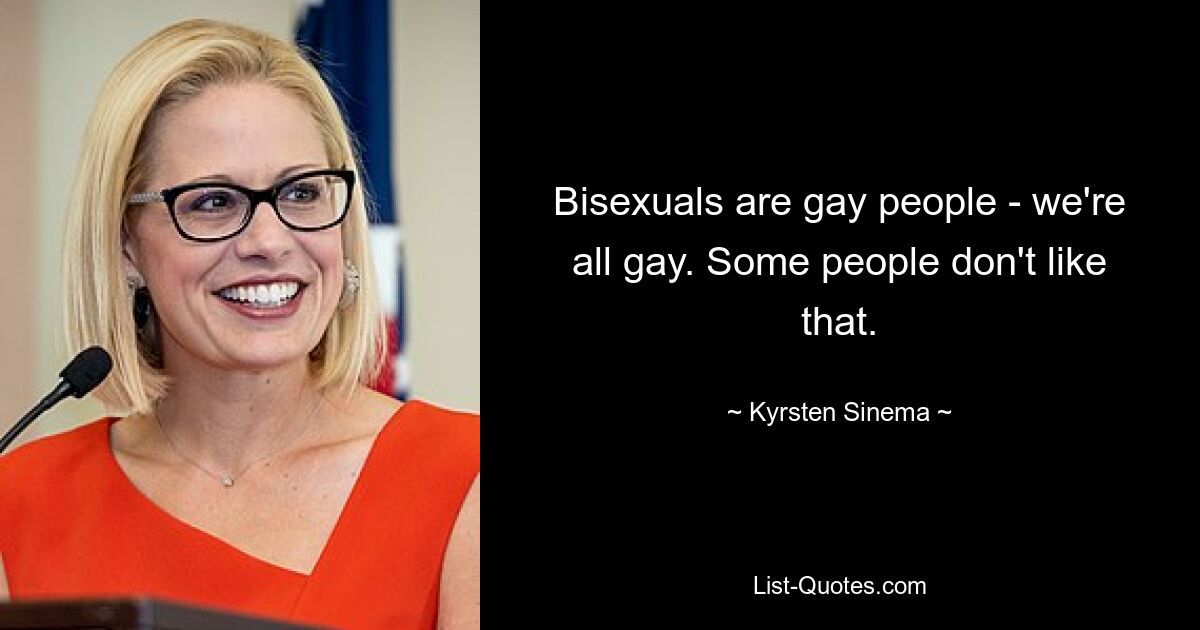 Bisexuals are gay people - we're all gay. Some people don't like that. — © Kyrsten Sinema