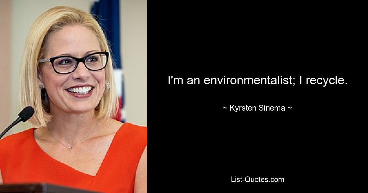 I'm an environmentalist; I recycle. — © Kyrsten Sinema