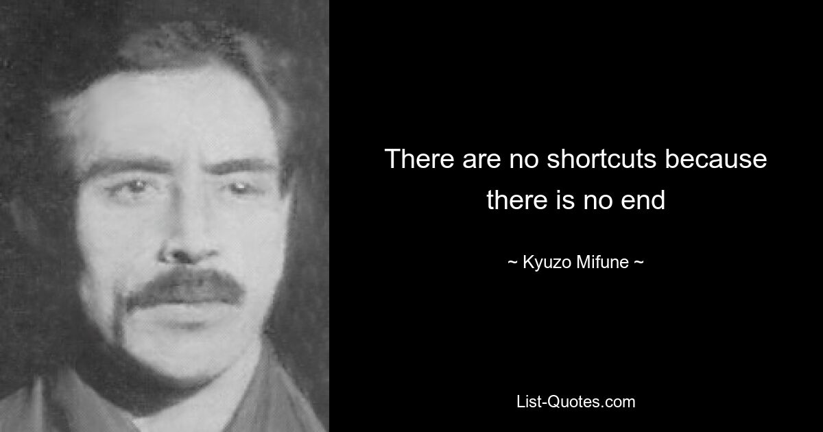 There are no shortcuts because there is no end — © Kyuzo Mifune