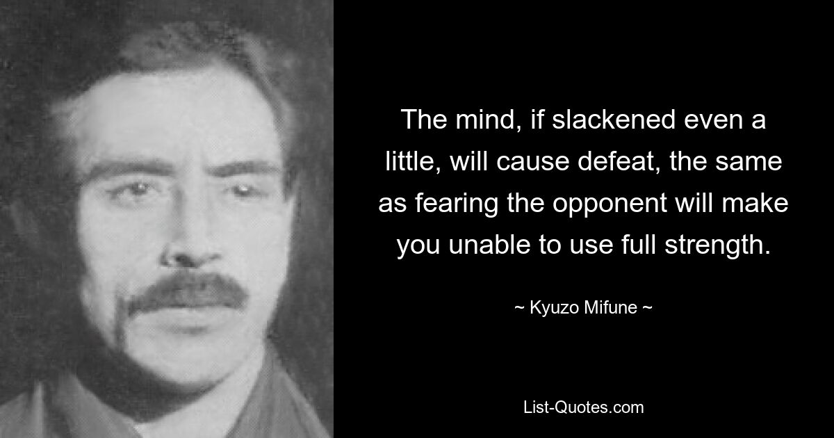 The mind, if slackened even a little, will cause defeat, the same as fearing the opponent will make you unable to use full strength. — © Kyuzo Mifune