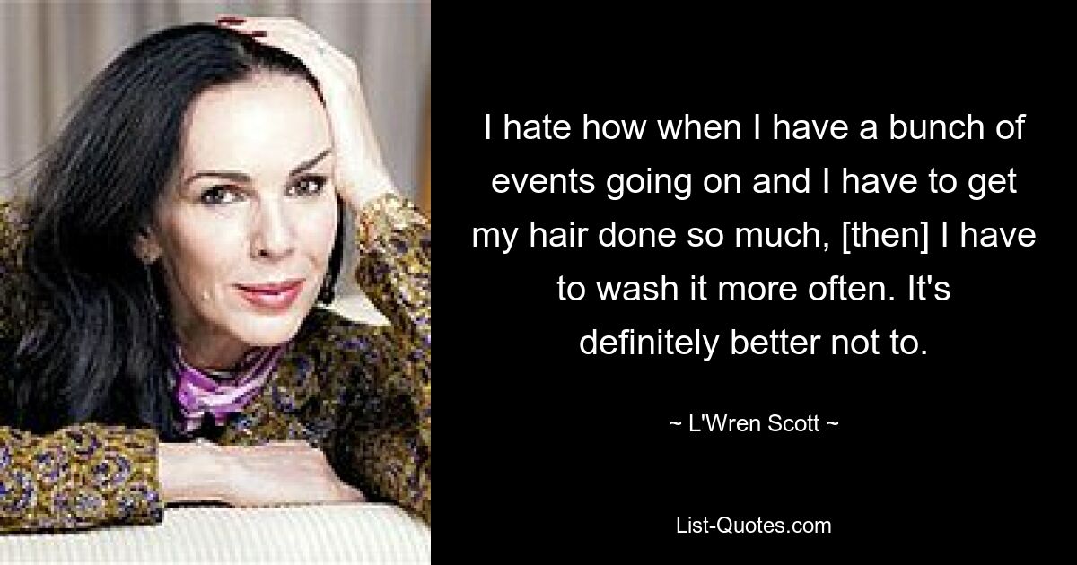 I hate how when I have a bunch of events going on and I have to get my hair done so much, [then] I have to wash it more often. It's definitely better not to. — © L'Wren Scott