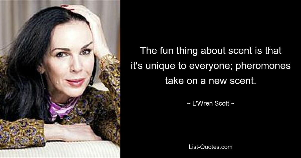 The fun thing about scent is that it's unique to everyone; pheromones take on a new scent. — © L'Wren Scott