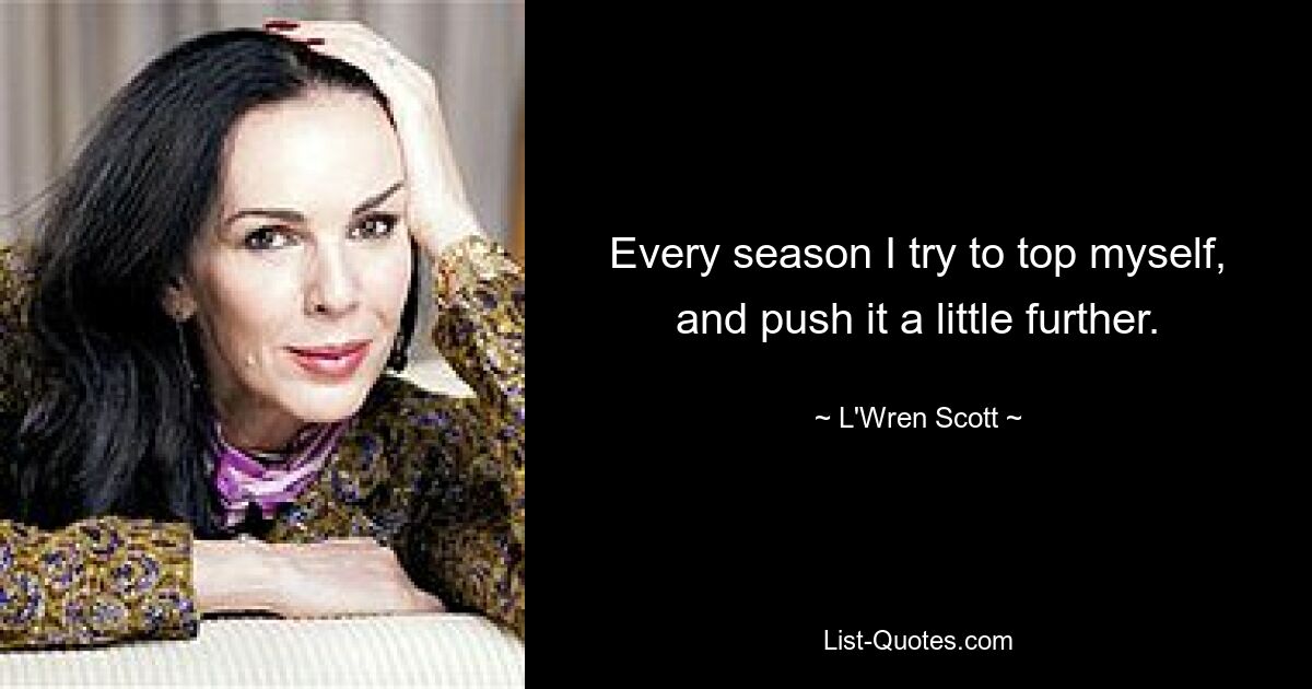 Every season I try to top myself, and push it a little further. — © L'Wren Scott