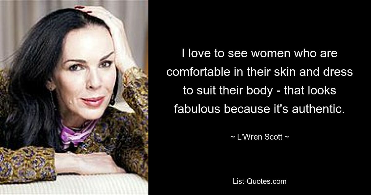 I love to see women who are comfortable in their skin and dress to suit their body - that looks fabulous because it's authentic. — © L'Wren Scott