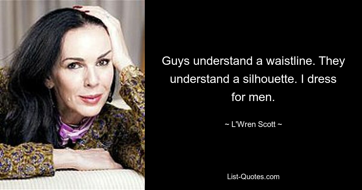 Guys understand a waistline. They understand a silhouette. I dress for men. — © L'Wren Scott