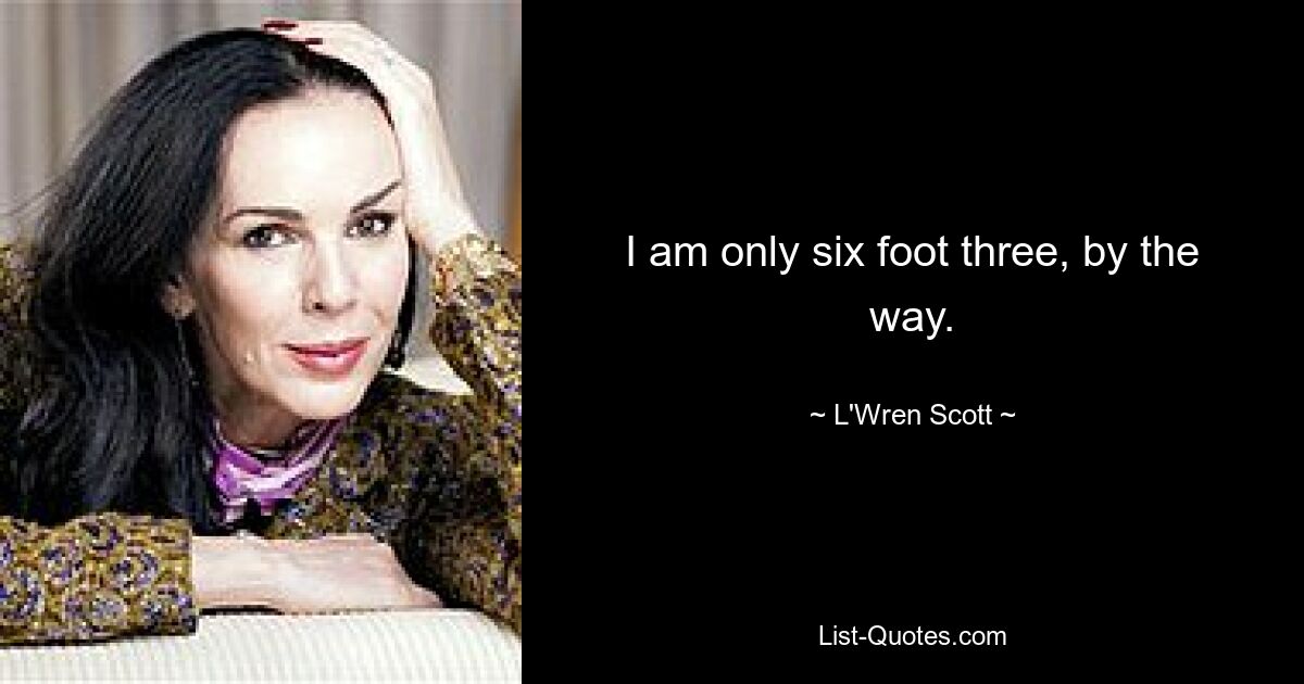 I am only six foot three, by the way. — © L'Wren Scott