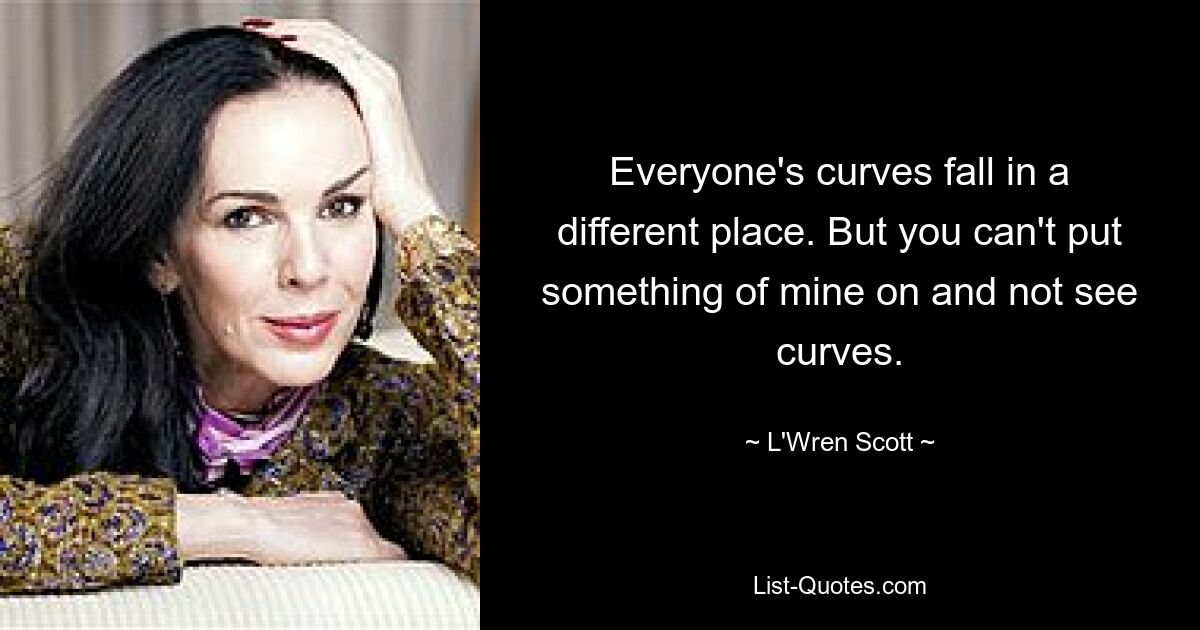 Everyone's curves fall in a different place. But you can't put something of mine on and not see curves. — © L'Wren Scott