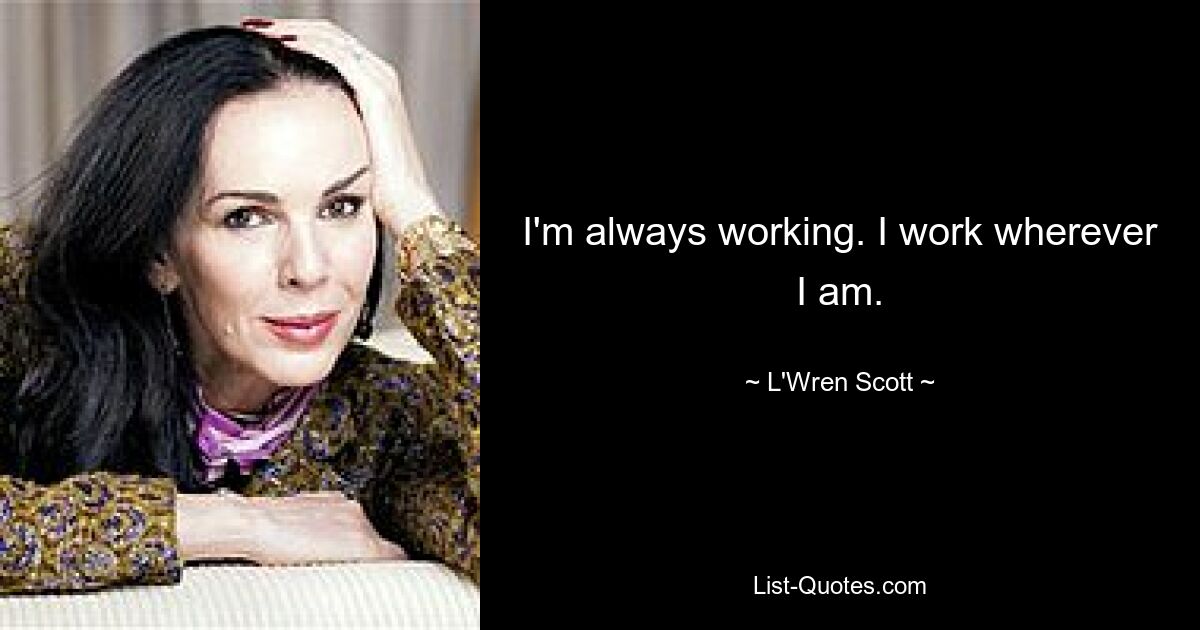 I'm always working. I work wherever I am. — © L'Wren Scott