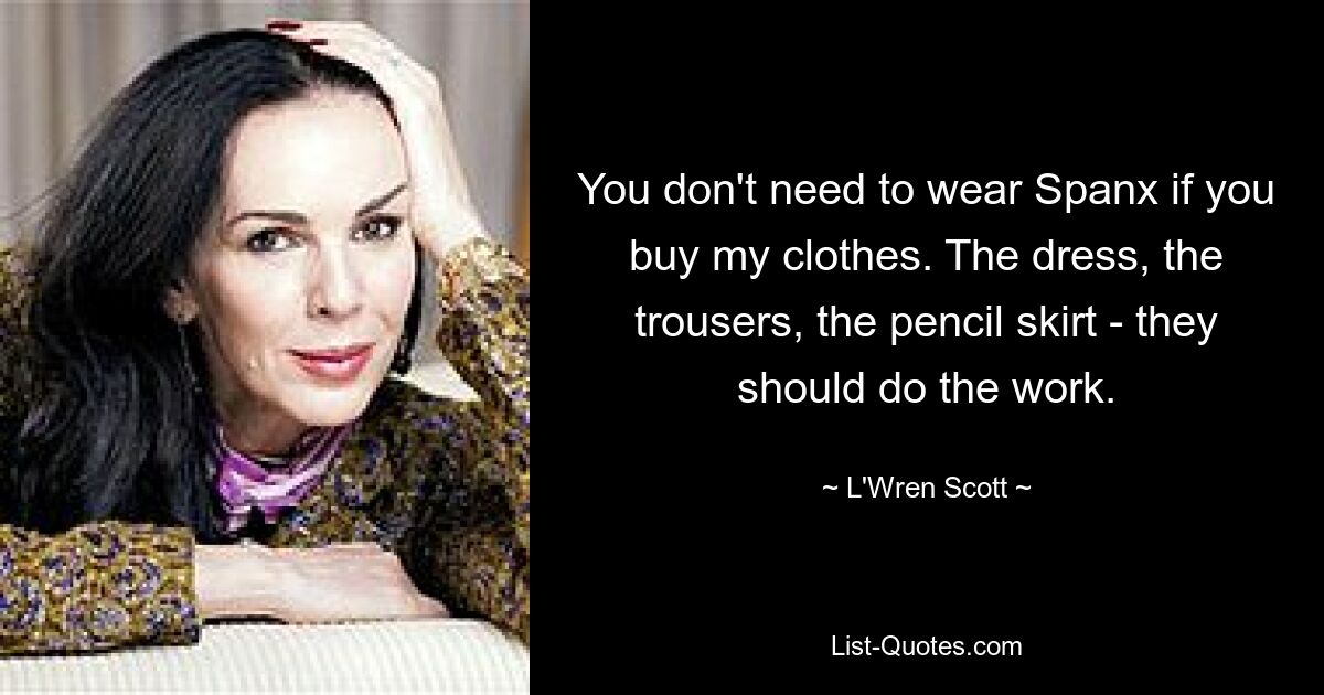 You don't need to wear Spanx if you buy my clothes. The dress, the trousers, the pencil skirt - they should do the work. — © L'Wren Scott