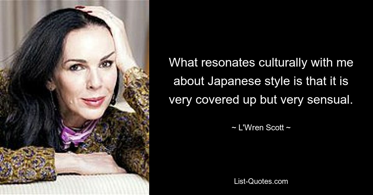 What resonates culturally with me about Japanese style is that it is very covered up but very sensual. — © L'Wren Scott