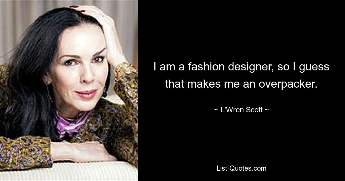 I am a fashion designer, so I guess that makes me an overpacker. — © L'Wren Scott