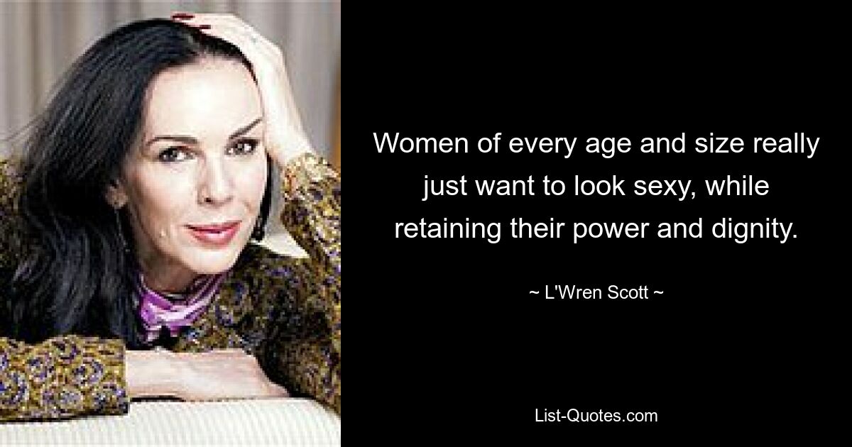 Women of every age and size really just want to look sexy, while retaining their power and dignity. — © L'Wren Scott