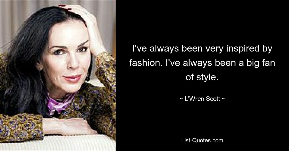 I've always been very inspired by fashion. I've always been a big fan of style. — © L'Wren Scott