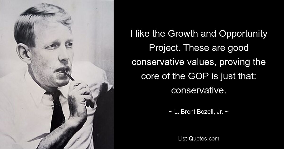 I like the Growth and Opportunity Project. These are good conservative values, proving the core of the GOP is just that: conservative. — © L. Brent Bozell, Jr.