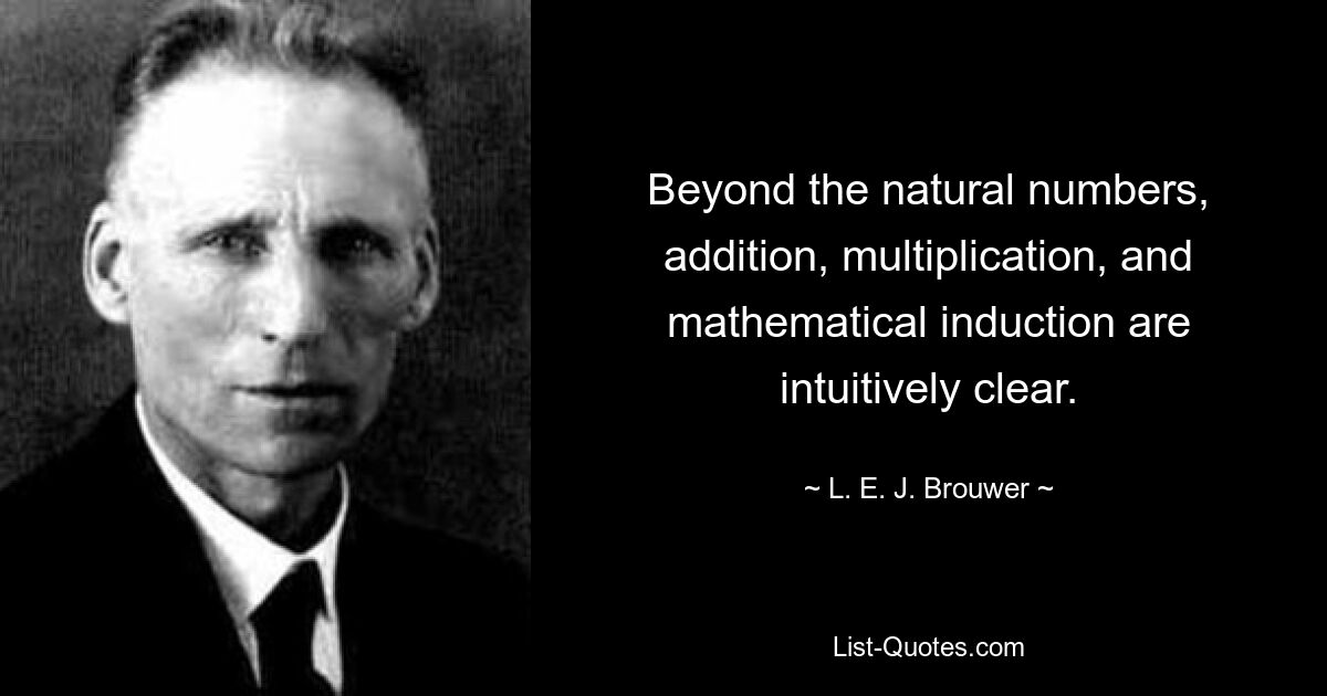 Beyond the natural numbers, addition, multiplication, and mathematical induction are intuitively clear. — © L. E. J. Brouwer