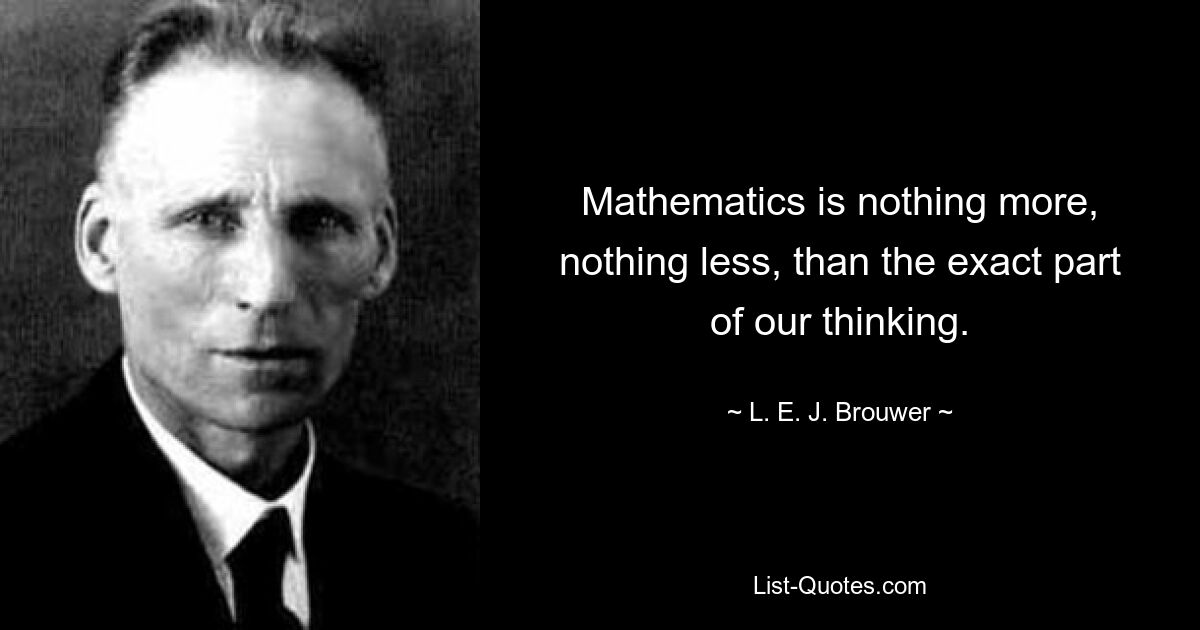 Mathematics is nothing more, nothing less, than the exact part of our thinking. — © L. E. J. Brouwer