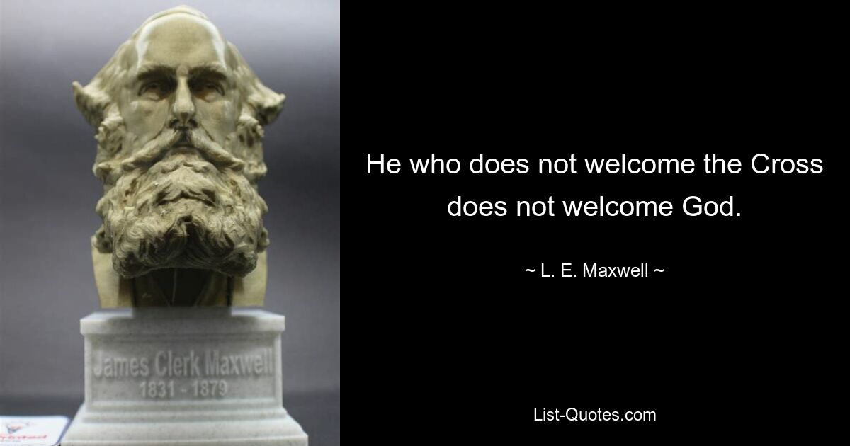 He who does not welcome the Cross does not welcome God. — © L. E. Maxwell