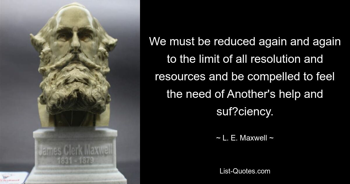 We must be reduced again and again to the limit of all resolution and resources and be compelled to feel the need of Another's help and suf?ciency. — © L. E. Maxwell