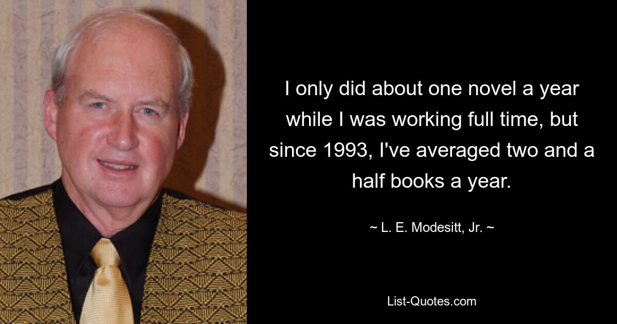 I only did about one novel a year while I was working full time, but since 1993, I've averaged two and a half books a year. — © L. E. Modesitt, Jr.