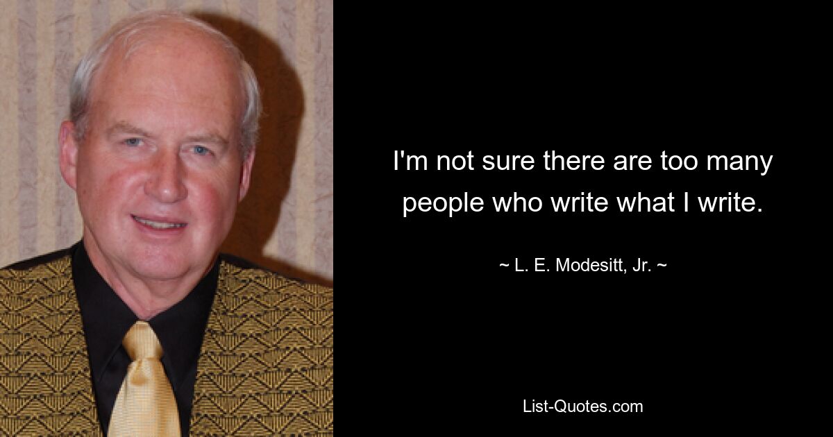 I'm not sure there are too many people who write what I write. — © L. E. Modesitt, Jr.