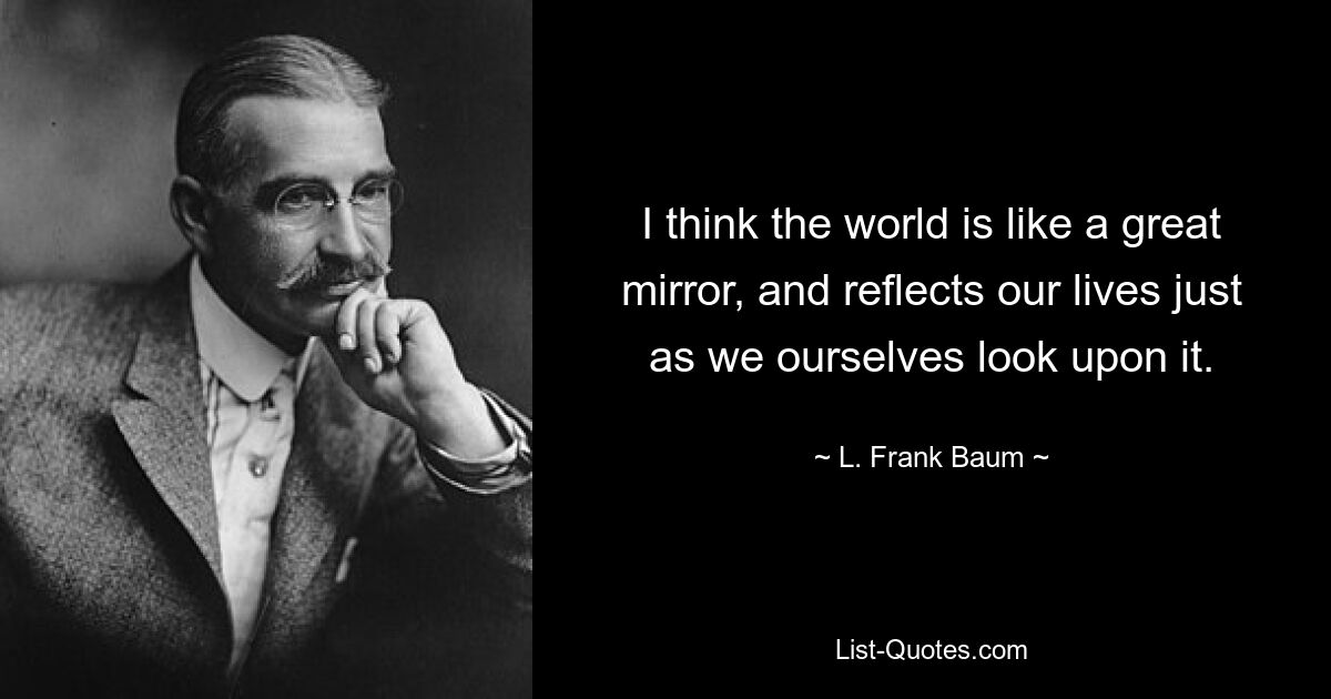 I think the world is like a great mirror, and reflects our lives just as we ourselves look upon it. — © L. Frank Baum