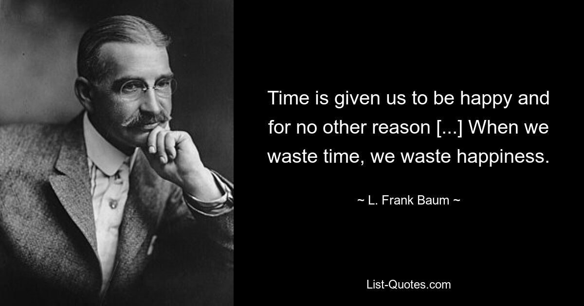 Die Zeit wird uns gegeben, um glücklich zu sein, und das aus keinem anderen Grund. [...] Wenn wir Zeit verschwenden, verschwenden wir Glück. — © L. Frank Baum 
