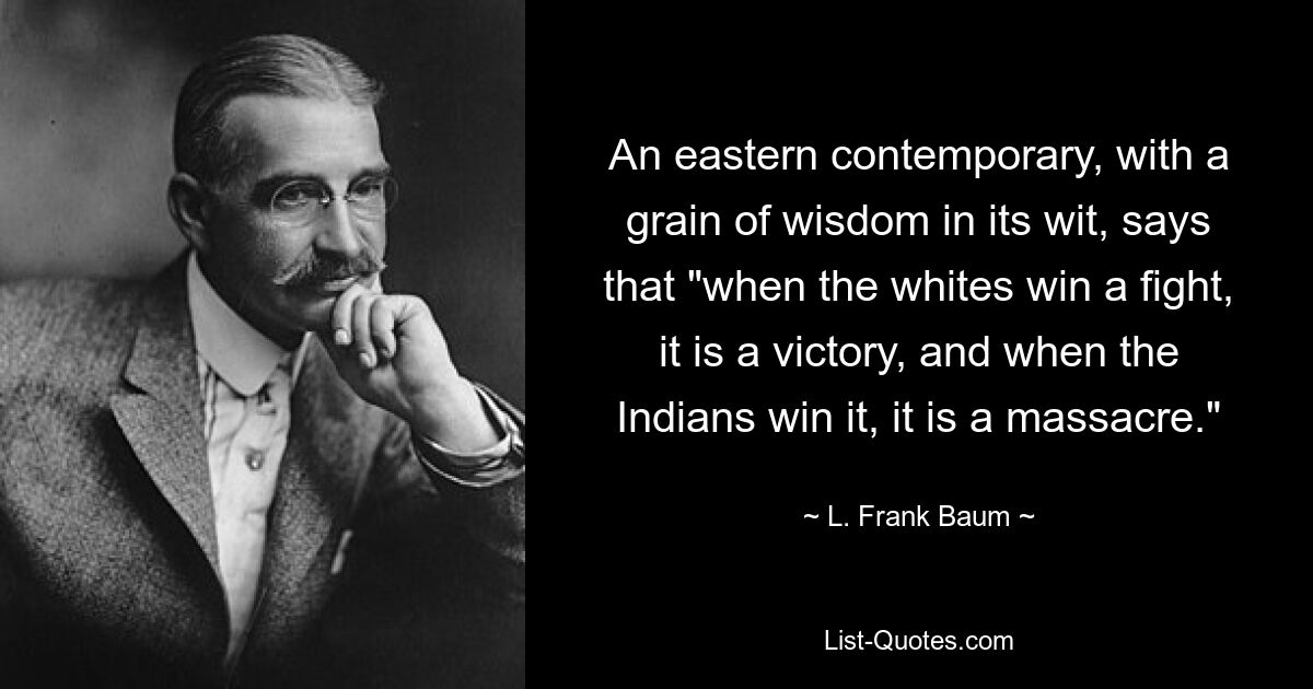 An eastern contemporary, with a grain of wisdom in its wit, says that "when the whites win a fight, it is a victory, and when the Indians win it, it is a massacre." — © L. Frank Baum