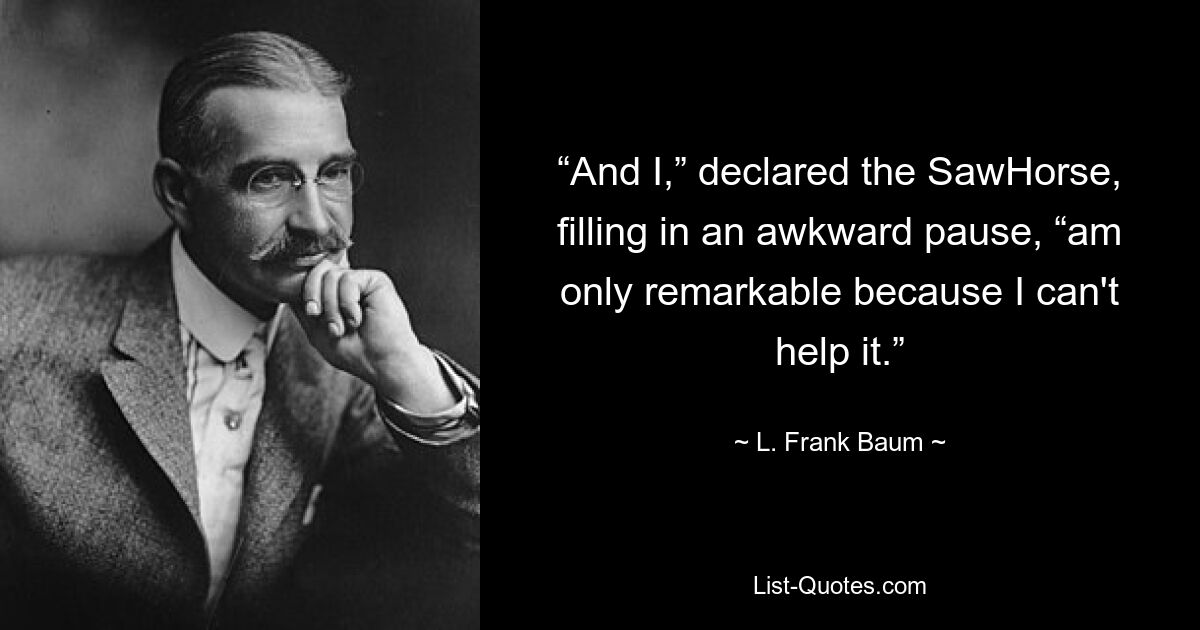 “And I,” declared the SawHorse, filling in an awkward pause, “am only remarkable because I can't help it.” — © L. Frank Baum